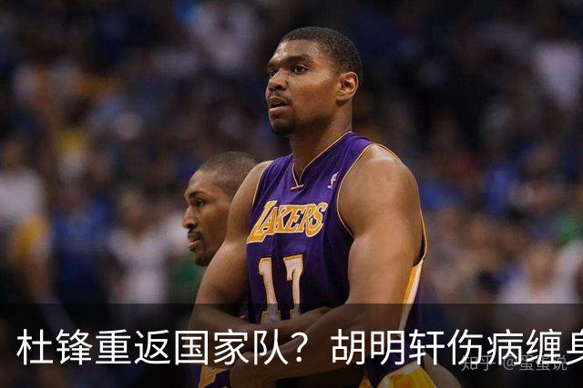 杜锋重返国家队？胡明轩伤病缠身，萨姆纳则准备出征！